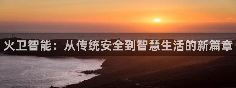 开丰娱乐67 5138：火卫智能：从传统安全到智慧生活的新篇