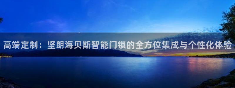 开丰娱乐千67五壹叁八：高端定制：坚朗海贝斯智能门锁的全方位