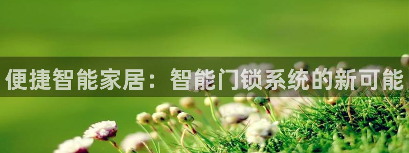 开丰娱乐山67五壹叁八：便捷智能家居：智能门锁系统的新可能