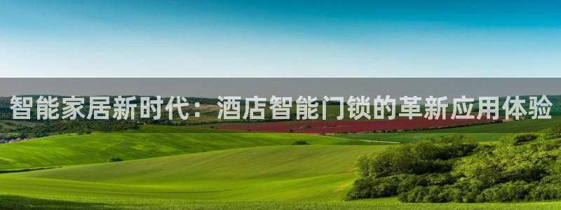 开丰娱乐最新活动：智能家居新时代：酒店智能门锁的革新应用体验