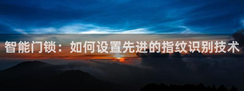 开丰娱乐官网电话：智能门锁：如何设置先进的指纹识别技术