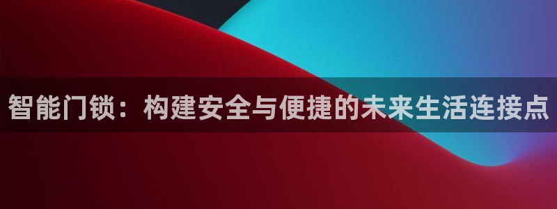 开丰娱乐天富娱乐：智能门锁：构建安全与便捷的未来生活连接点