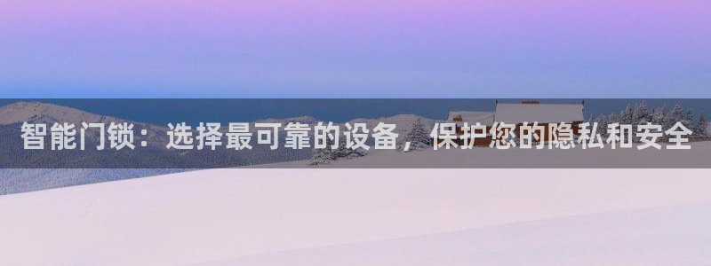 开丰娱乐官网招聘：智能门锁：选择最可靠的设备，保护您的隐私和