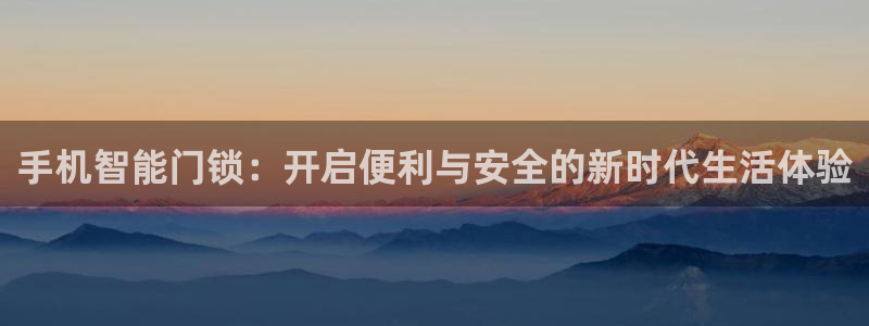 开丰娱乐网站：手机智能门锁：开启便利与安全的新时代生活体验