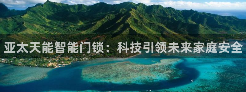 开丰娱乐登入地址：亚太天能智能门锁：科技引领未来家庭安全