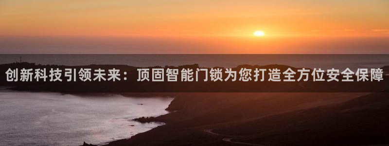 开丰娱乐新登录平台：创新科技引领未来：顶固智能门锁为您打造全