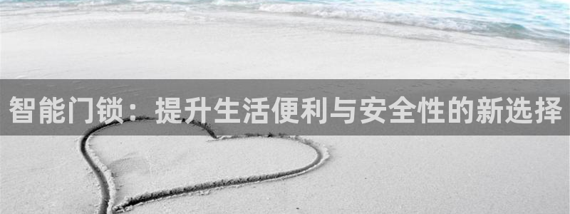开丰娱乐平台登录：智能门锁：提升生活便利与安全性的新选择