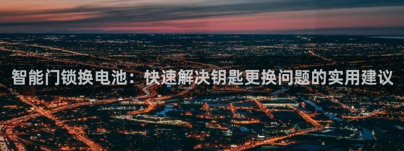 开丰娱乐67 5138：智能门锁换电池：快速解决钥匙更换问题