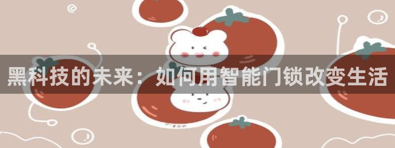 开丰娱乐怎么样：黑科技的未来：如何用智能门锁改变生活