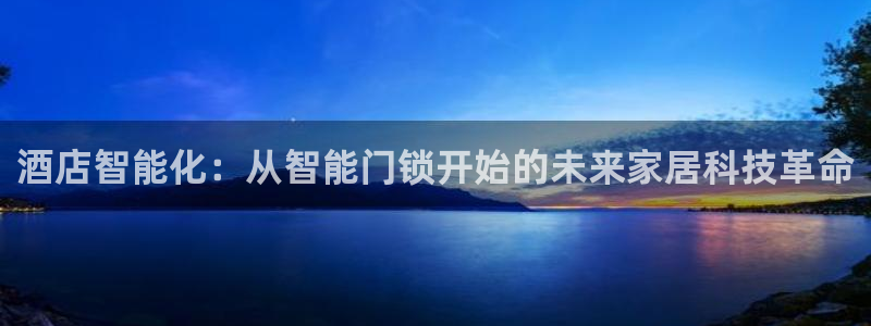 开丰娱乐平台官网登录：酒店智能化：从智能门锁开始的未来家居科