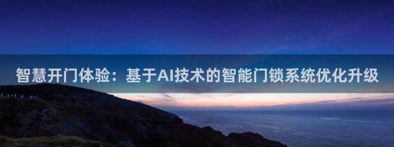 开丰娱乐登入：智慧开门体验：基于AI技术的智能门锁系统优化升