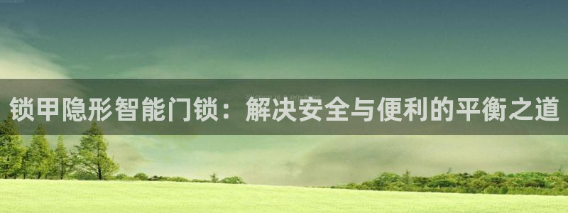 开丰娱乐优七九九47：锁甲隐形智能门锁：解决安全与便利的平衡