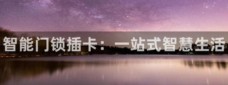 开丰娱乐平台地址：智能门锁插卡：一站式智慧生活