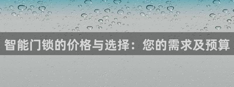 开丰娱乐优七九九47：智能门锁的价格与选择：您的需求及预算