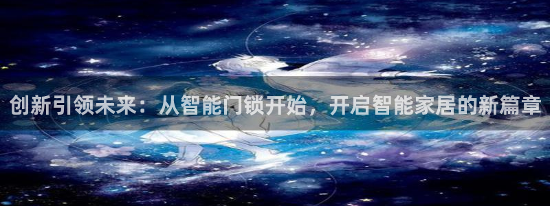 开丰娱乐官网登录网址：创新引领未来：从智能门锁开始，开启智能