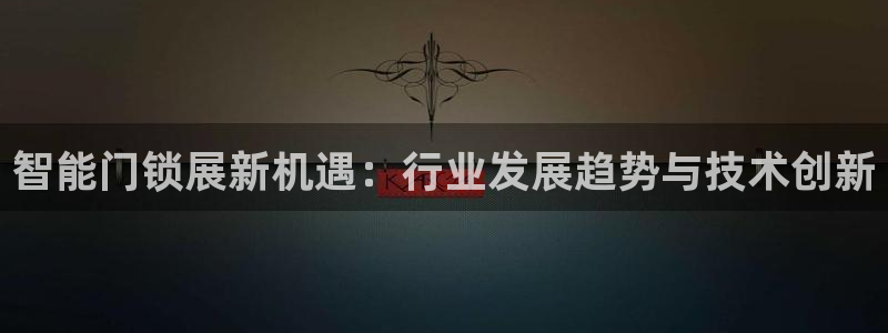 开丰娱乐月7O667：智能门锁展新机遇：行业发展趋势与技术创