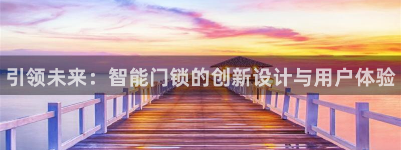开丰娱乐平台：引领未来：智能门锁的创新设计与用户体验