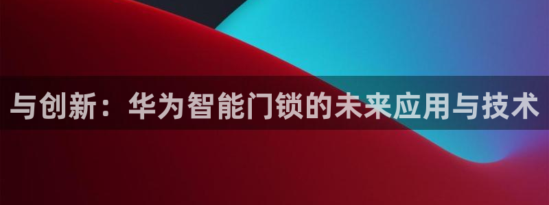 开丰娱乐咋7O777：与创新：华为智能门锁的未来应用与技术