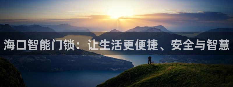 开丰娱乐登录官方网站：海口智能门锁：让生活更便捷、安全与智慧