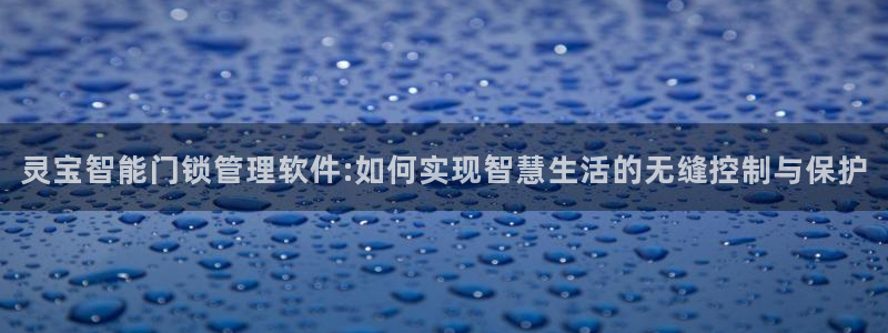 开丰娱乐登录网址：灵宝智能门锁管理软件:如何实现智慧生活的无