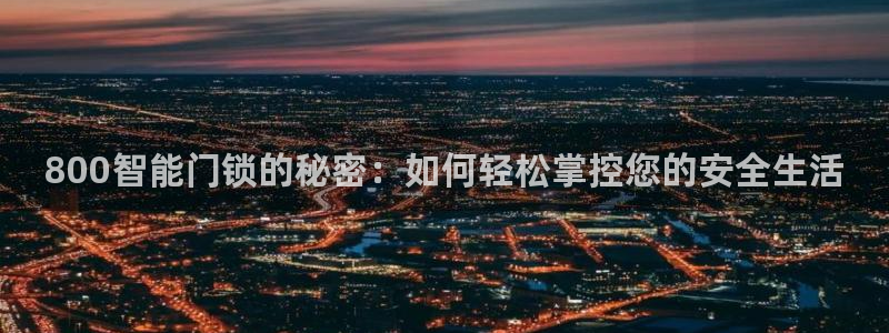 开丰娱乐平台注册时间：800智能门锁的秘密：如何轻松掌控您的