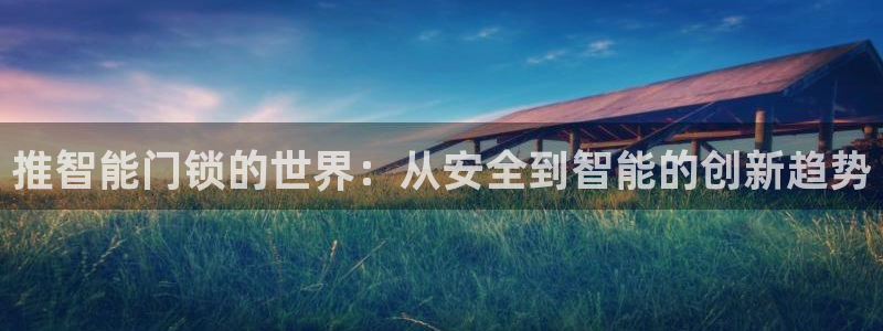 开丰娱乐67 5138：推智能门锁的世界：从安全到智能的创新