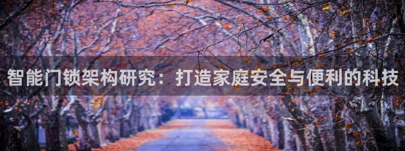 开丰娱乐登陆：智能门锁架构研究：打造家庭安全与便利的科技