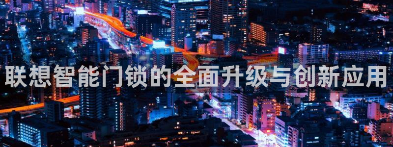 开丰娱乐更多平台：联想智能门锁的全面升级与创新应用