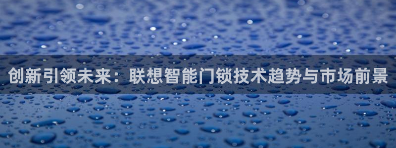 开丰娱乐体育平台：创新引领未来：联想智能门锁技术趋势与市场前