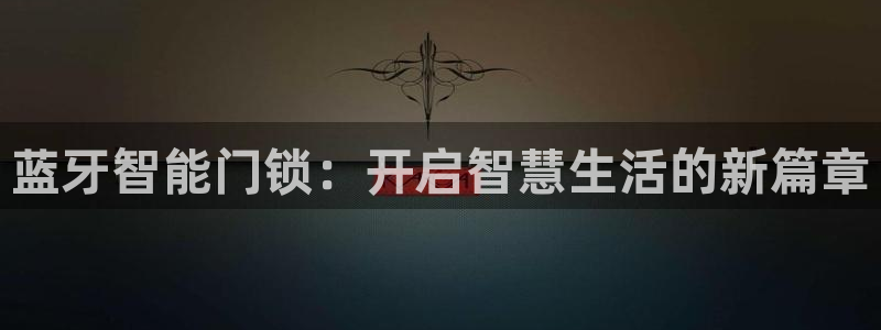 下载开丰娱乐：蓝牙智能门锁：开启智慧生活的新篇章