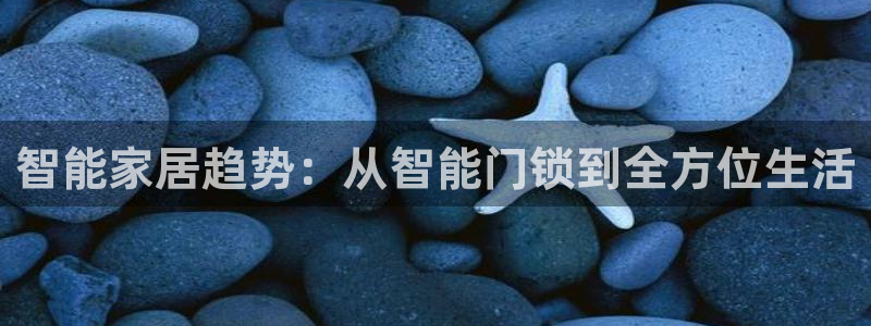 开丰娱乐下载安装：智能家居趋势：从智能门锁到全方位生活