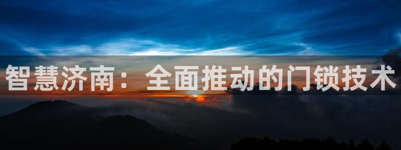 开丰娱乐平台登录网址：智慧济南：全面推动的门锁技术