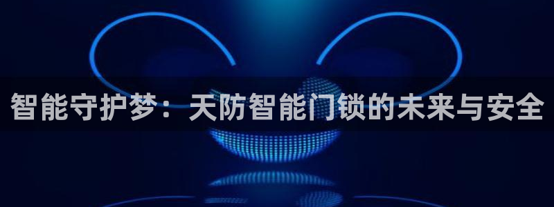 开丰娱乐联系q徽22212：智能守护梦：天防智能门锁的未来与