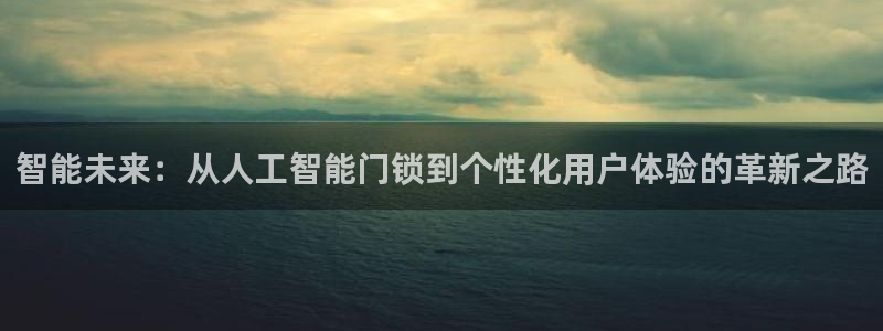 开丰娱乐平台地址电话：智能未来：从人工智能门锁到个性化用户体