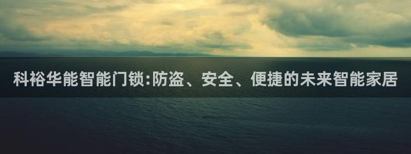 开丰娱乐官方app：科裕华能智能门锁:防盗、安全、便捷的未来