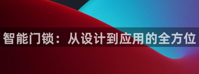 开丰娱乐新登录平台：智能门锁：从设计到应用的全方位