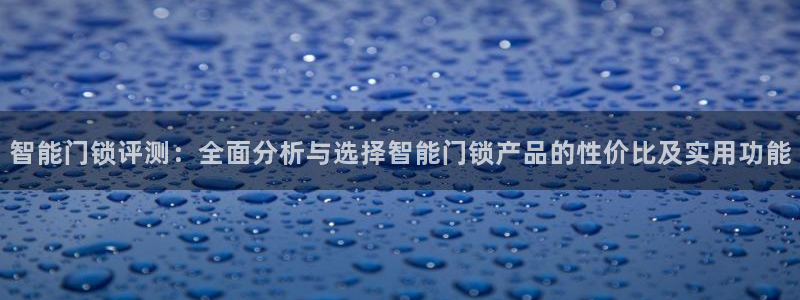 开丰娱乐最新活动：智能门锁评测：全面分析与选择智能门锁产品的