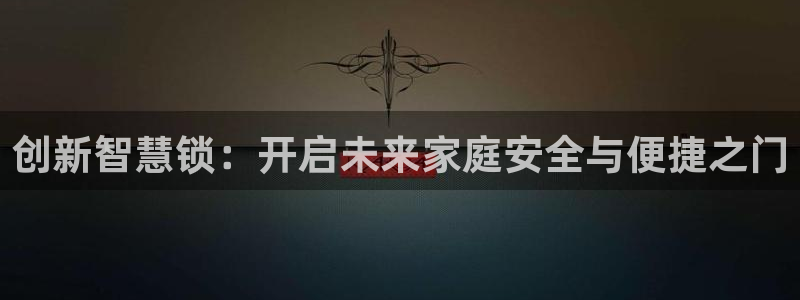 开丰娱乐优七九九47：创新智慧锁：开启未来家庭安全与便捷之门