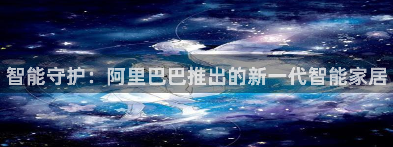 开丰娱乐巾67五壹叁八：智能守护：阿里巴巴推出的新一代智能家