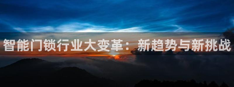开丰娱乐登入地址在哪儿：智能门锁行业大变革：新趋势与新挑战