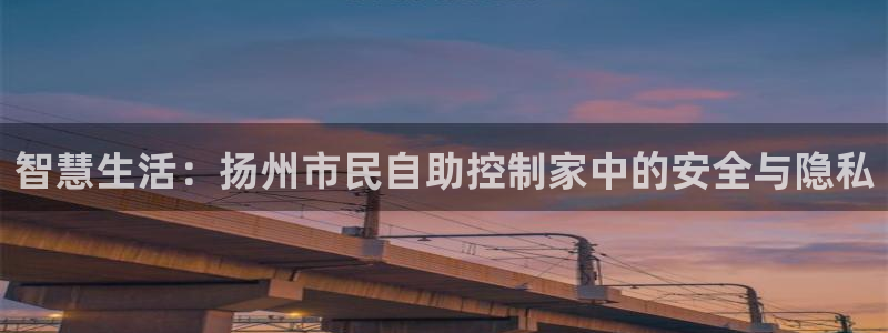 开丰娱乐平台注册：智慧生活：扬州市民自助控制家中的安全与隐私