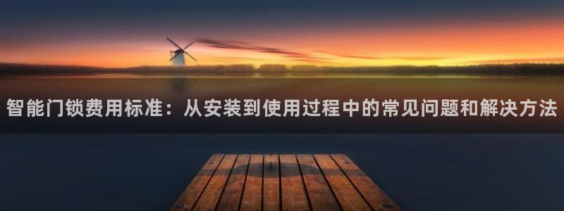 开丰娱乐会员中心：智能门锁费用标准：从安装到使用过程中的常见